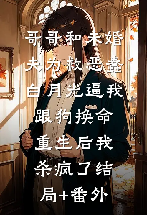 哥哥和未婚夫为救恶蠢白月光逼我跟狗换命，重生后我杀疯了结局+番外