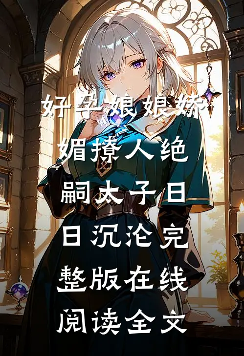 好孕娘娘娇媚撩人绝嗣太子日日沉沦完整版在线阅读全文