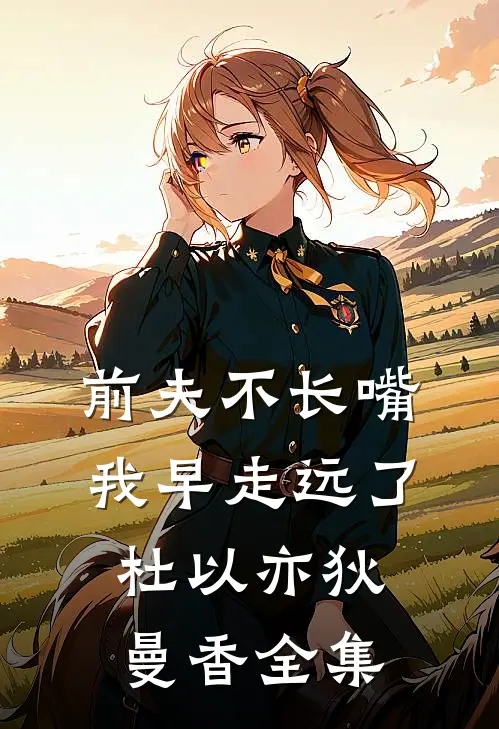 前夫不长嘴，我早走远了杜以亦狄曼香全集