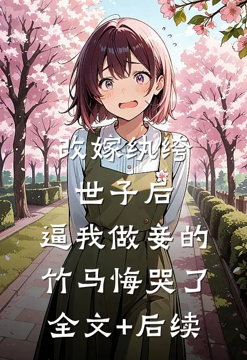 改嫁纨绔世子后，逼我做妾的竹马悔哭了全文+后续