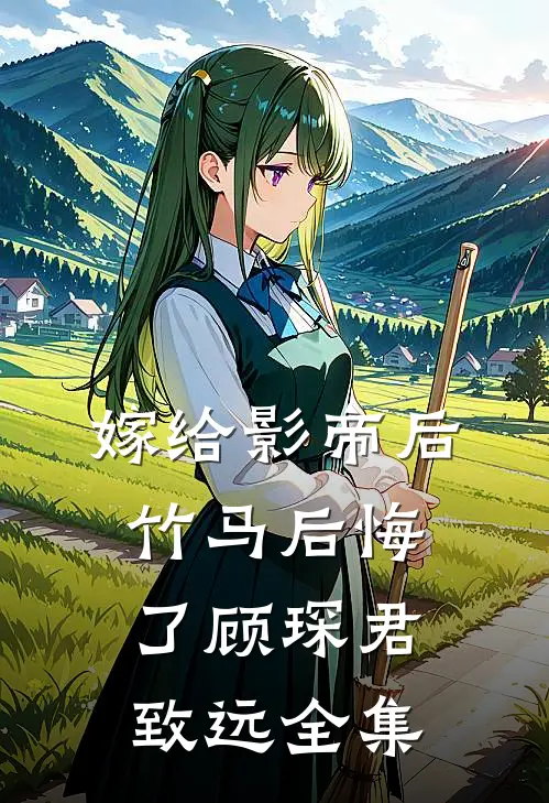 嫁给影帝后，竹马后悔了顾琛君致远全集
