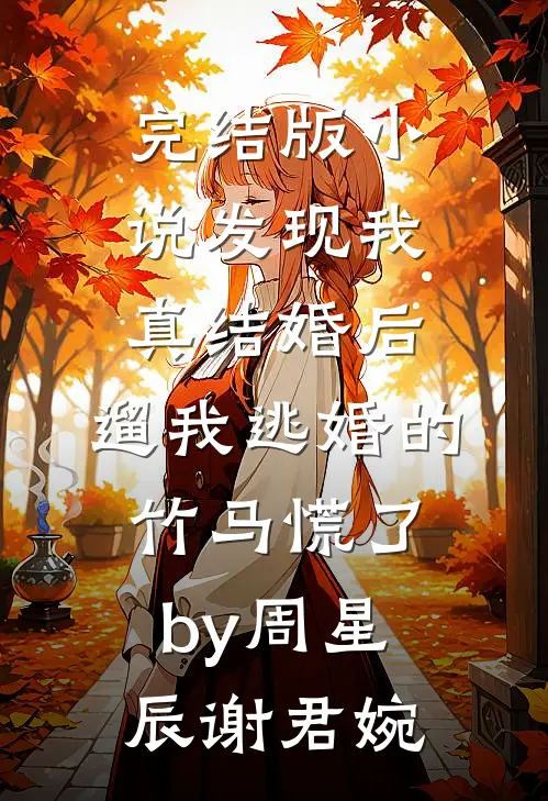 完结版小说发现我真结婚后，遛我逃婚的竹马慌了by周星辰谢君婉