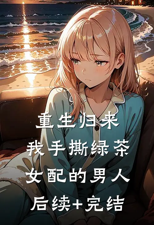 重生归来，我手撕绿茶女配的男人后续+完结