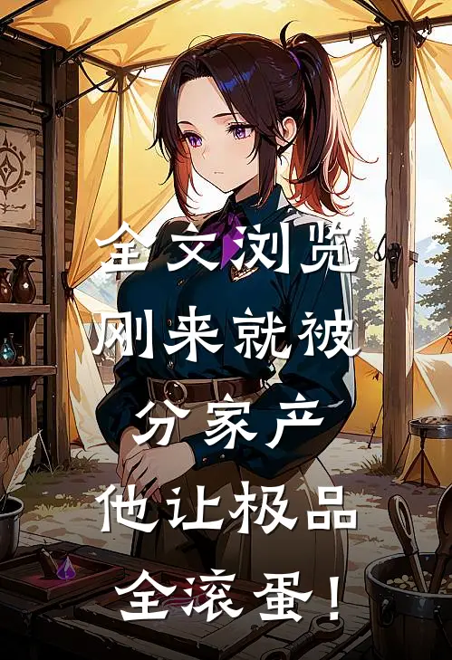 全文浏览刚来就被分家产，他让极品全滚蛋！
