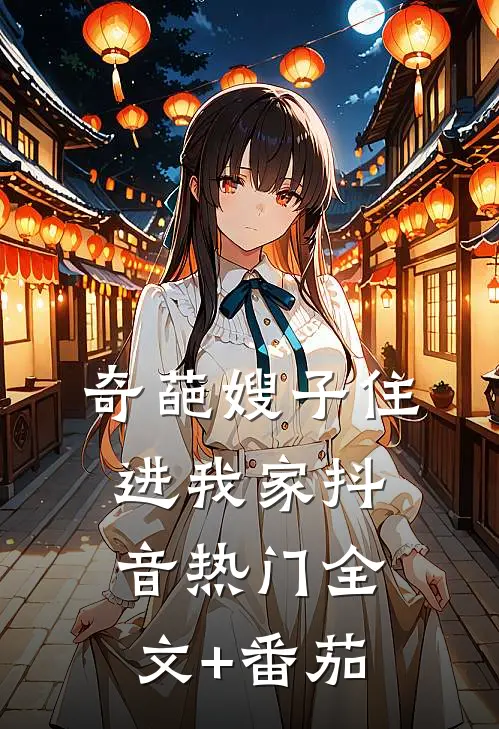 奇葩嫂子住进我家抖音热门全文+番茄