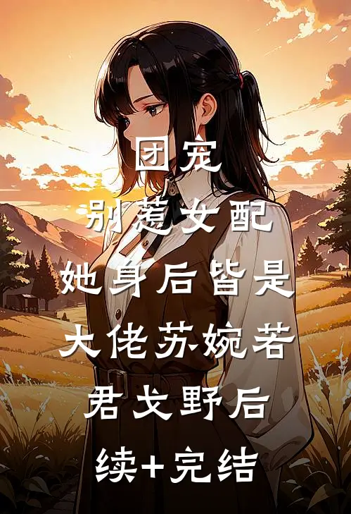 团宠：别惹女配，她身后皆是大佬苏婉若君戈野后续+完结