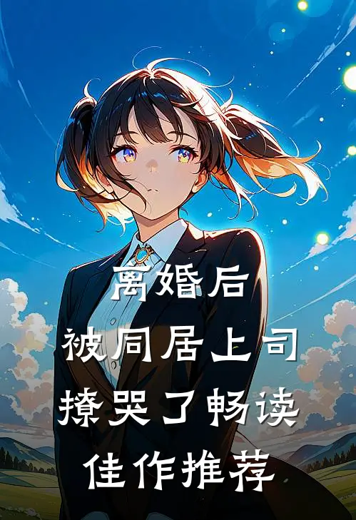 离婚后，被同居上司撩哭了畅读佳作推荐
