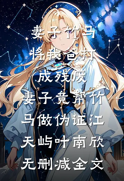 妻子竹马将我爸打成残废，妻子竟帮竹马做伪证江天屿叶南欣无删减全文