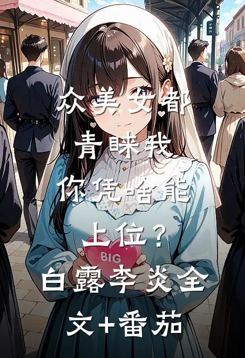 众美女都青睐我，你凭啥能上位？白露李炎全文+番茄