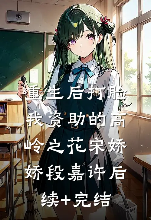 重生后打脸我资助的高岭之花宋娇娇段嘉许后续+完结