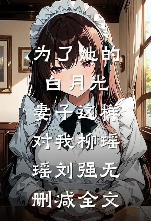 为了她的白月光，妻子这样对我柳瑶瑶刘强无删减全文