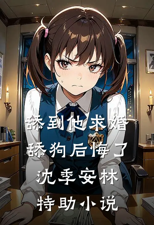舔到他求婚，舔狗后悔了沈季安林特助小说