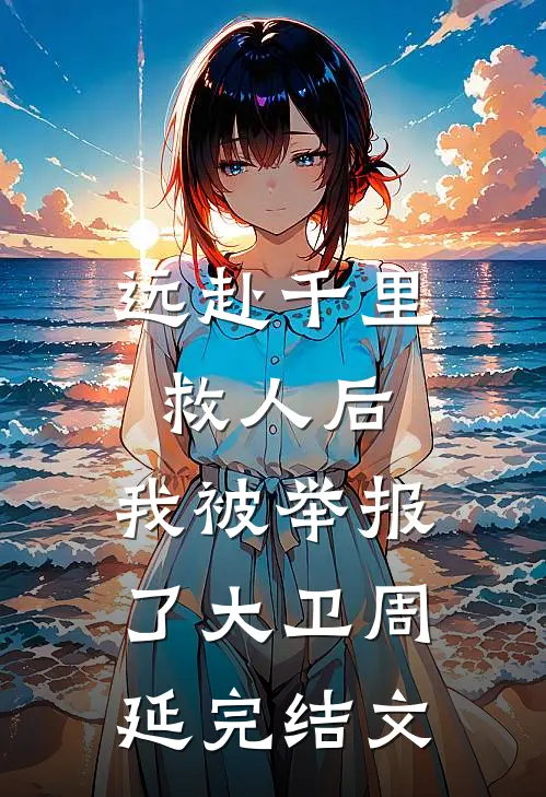 远赴千里救人后，我被举报了大卫周延完结文