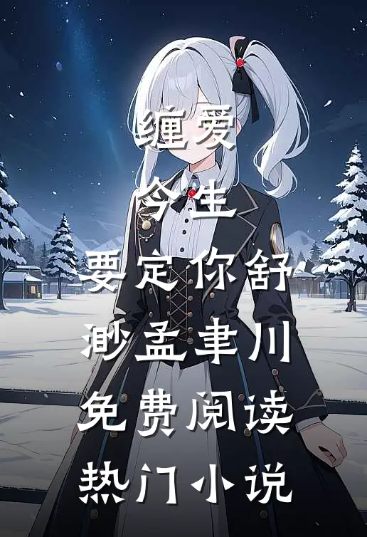 缠爱：今生，要定你舒渺孟聿川免费阅读热门小说