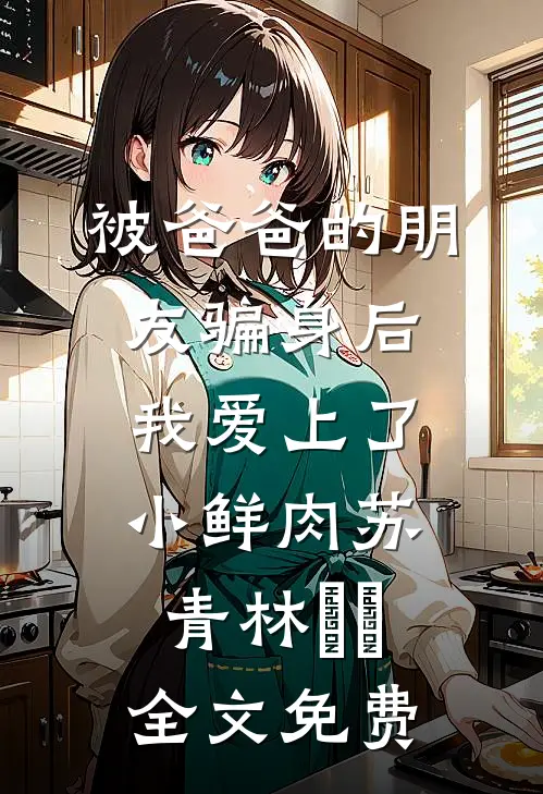被爸爸的朋友骗身后，我爱上了小鲜肉苏青林婠婠全文免费