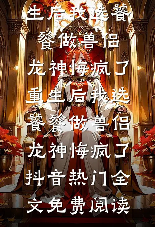 全本小说重生后我选饕餮做兽侣，龙神悔疯了重生后我选饕餮做兽侣，龙神悔疯了抖音热门全文免费阅读