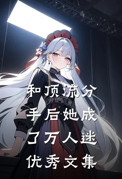 和顶流分手后她成了万人迷优秀文集