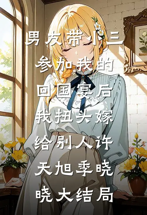 男友带小三参加我的回国宴后，我扭头嫁给别人许天旭季晓晓大结局