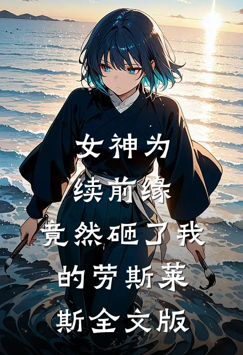 女神为续前缘，竟然砸了我的劳斯莱斯全文版