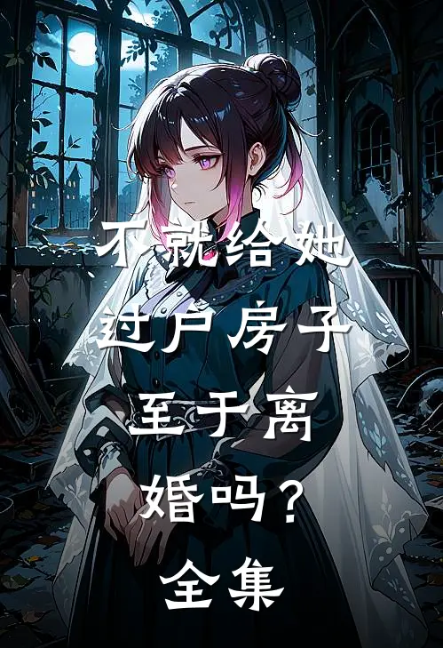 不就给她过户房子，至于离婚吗？ 全集