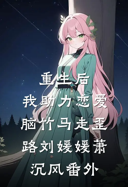 重生后，我助力恋爱脑竹马走歪路刘媛媛萧沉风 番外