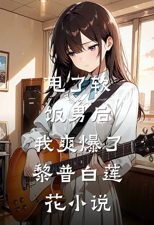 甩了软饭男后，我爽爆了黎普白莲花小说