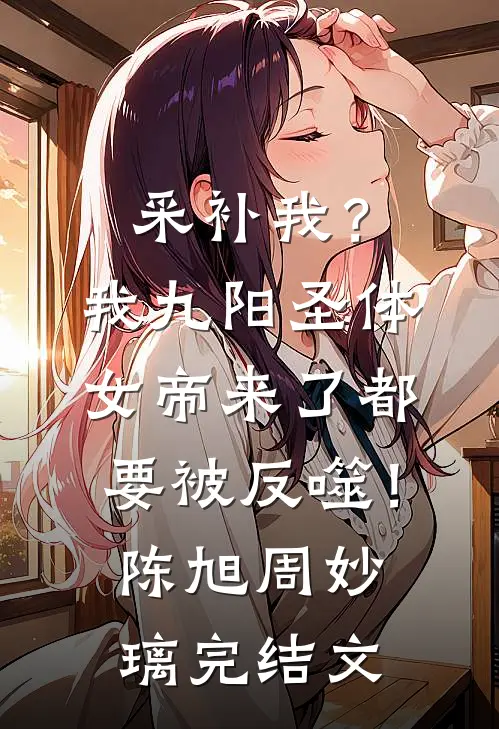 采补我？我九阳圣体，女帝来了都要被反噬！陈旭周妙璃完结文