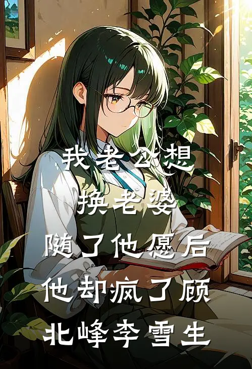 我老公想换老婆，随了他愿后他却疯了顾北峰李雪生
