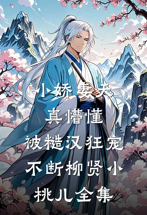 小娇妻天真懵懂，被糙汉狂宠不断柳贤小桃儿 全集