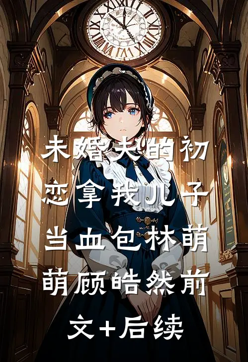 未婚夫的初恋拿我儿子当血包林萌萌顾皓然前文+后续