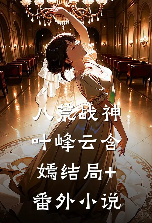 八荒战神叶峰云含嫣结局+番外小说