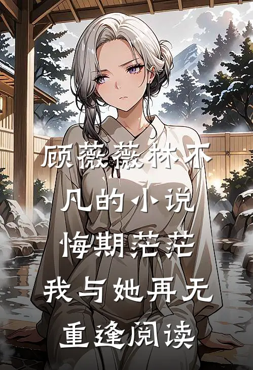 顾薇薇林不凡的小说悔期茫茫，我与她再无重逢阅读