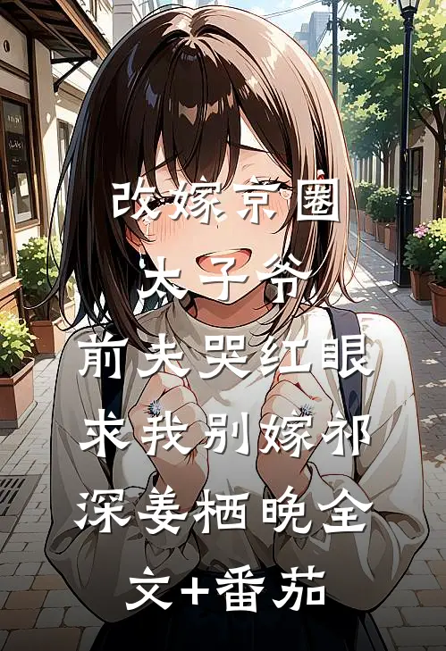 改嫁京圈太子爷，前夫哭红眼求我别嫁祁深姜栖晚全文+番茄