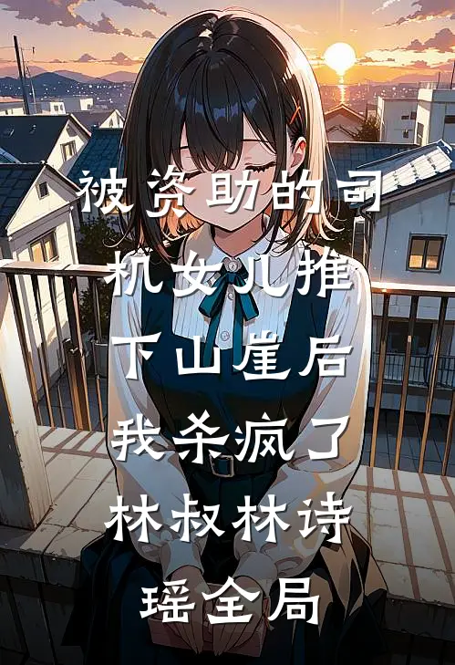 被资助的司机女儿推下山崖后，我杀疯了林叔林诗瑶全局