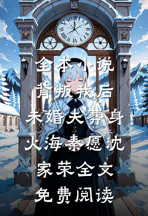 全本小说背叛我后，未婚夫葬身火海秦愿沈家荣全文免费阅读