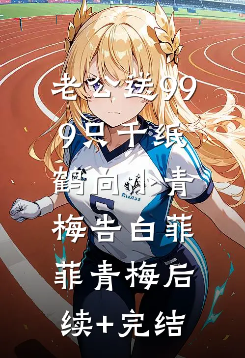 老公送999只千纸鹤向小青梅告白菲菲青梅后续+完结