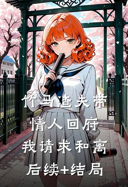 竹马渣夫带情人回府，我请求和离后续+结局