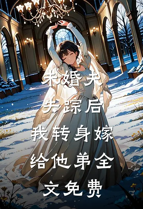 未婚夫失踪后，我转身嫁给他弟全文免费