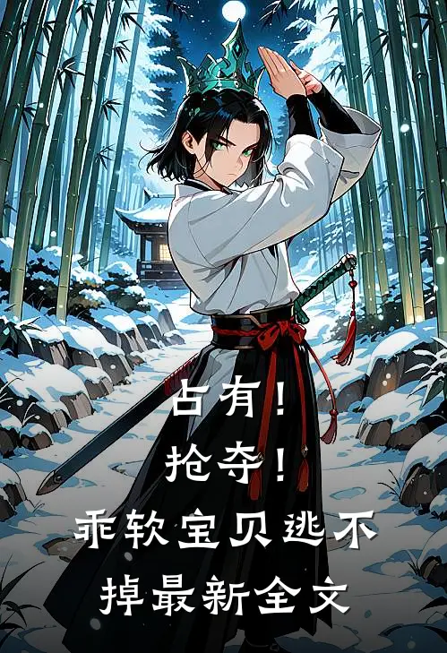 占有！抢夺！乖软宝贝逃不掉最新全文
