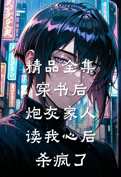 精品全集穿书后，炮灰家人读我心后杀疯了