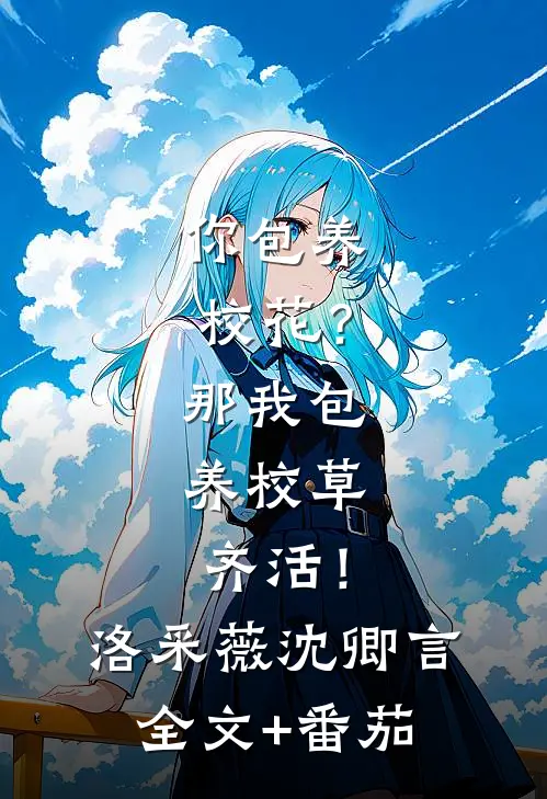 你包养校花？那我包养校草，齐活！洛采薇沈卿言全文+番茄