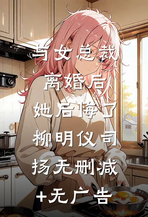 与女总裁离婚后，她后悔了柳明仪司扬无删减+无广告
