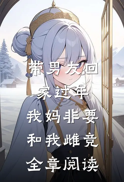 带男友回家过年，我妈非要和我雌竞全章阅读