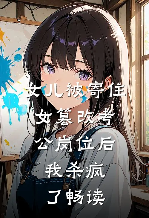 女儿被寄住女篡改考公岗位后，我杀疯了畅读