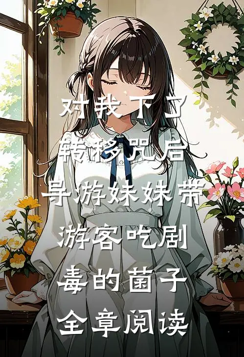 对我下了转移咒后，导游妹妹带游客吃剧毒的菌子全章阅读