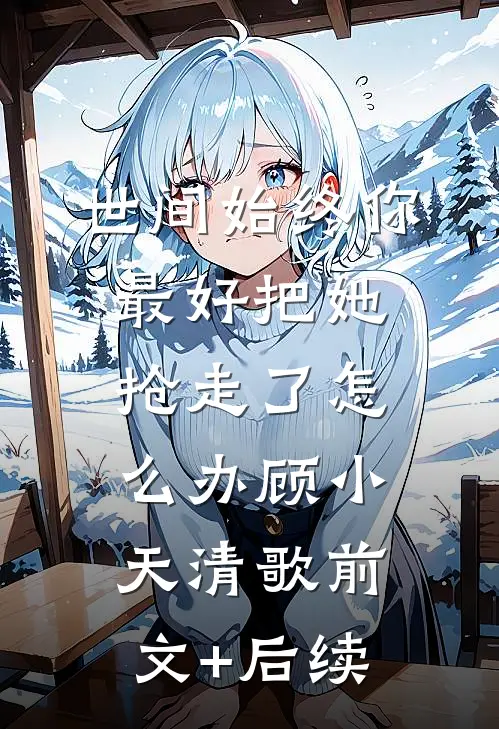 世间始终你最好-把她抢走了怎么办顾小天清歌前文+后续