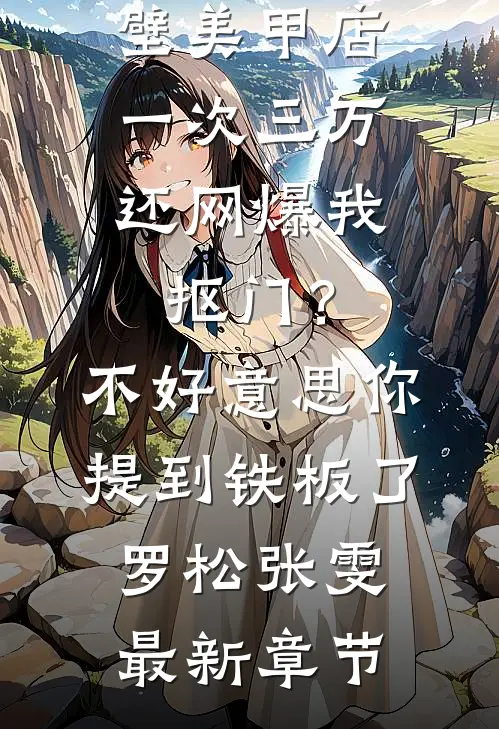 男友家隔壁美甲店一次三万，还网爆我抠门？不好意思你提到铁板了罗松张雯最新章节