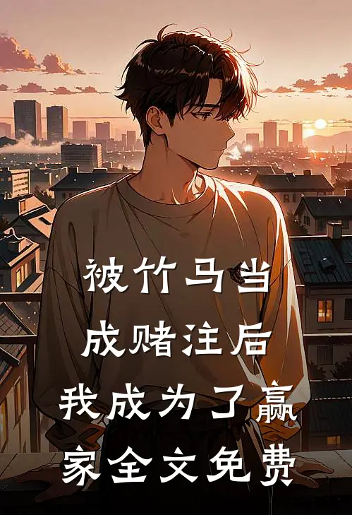 被竹马当成赌注后，我成为了赢家全文免费
