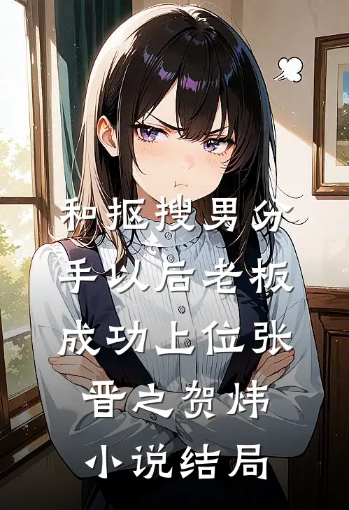 和抠搜男分手以后老板成功上位张晋之贺炜小说结局