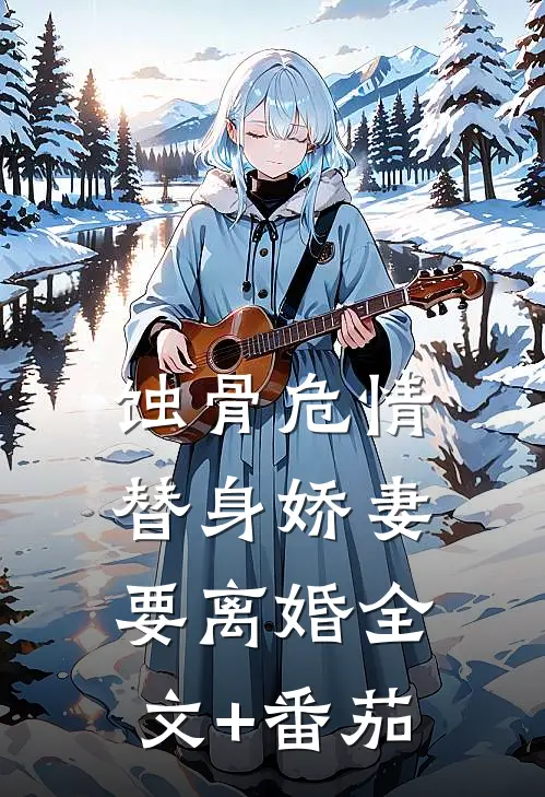 蚀骨危情：替身娇妻要离婚全文+番茄